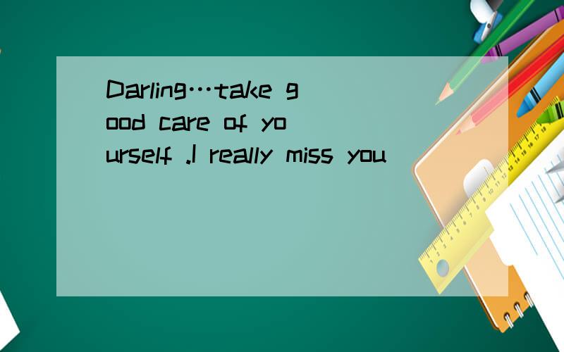 Darling…take good care of yourself .I really miss you