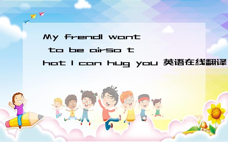 My frendI want to be airso that I can hug you 英语在线翻译
