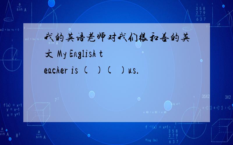 我的英语老师对我们很和善的英文 My English teacher is ( )( )us.