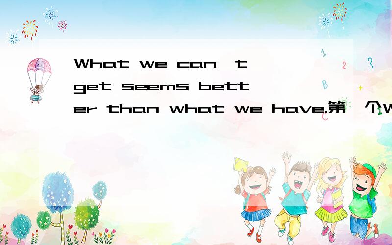 What we can't get seems better than what we have.第一个WHAT引导的是主语从句 THAN后面那个WHAT引导是并列的主语从句 还是宾语从句呢     十分感谢!