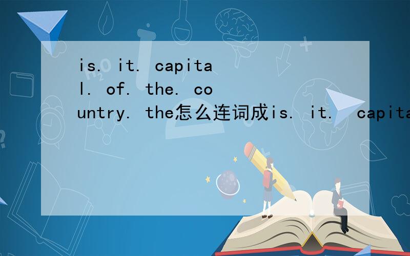 is. it. capital. of. the. country. the怎么连词成is. it.  capital.  of.  the.   country.  the怎么连词成句?