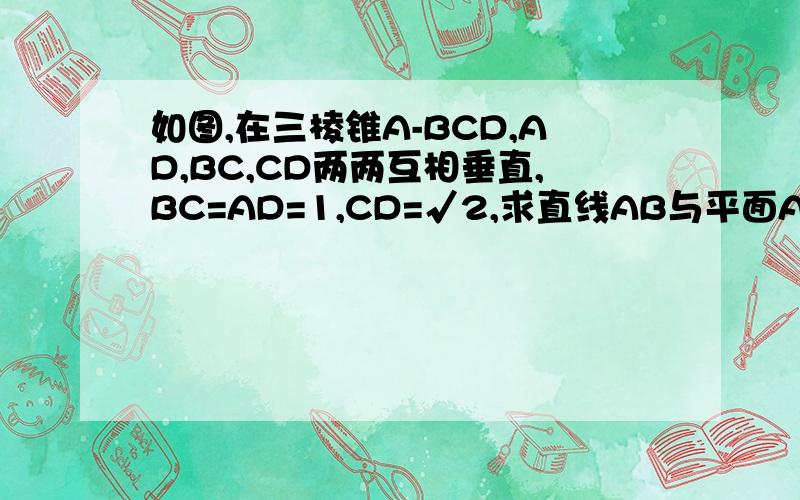 如图,在三棱锥A-BCD,AD,BC,CD两两互相垂直,BC=AD=1,CD=√2,求直线AB与平面ACD所成的角请忽略M,N,原题是没有平面DMN的