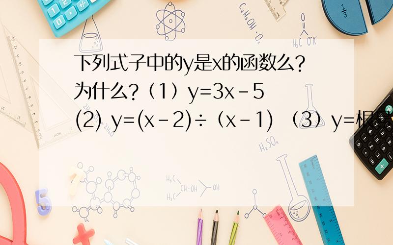 下列式子中的y是x的函数么?为什么?（1）y=3x-5 (2) y=(x-2)÷（x-1) （3）y=根号x-1 还要解释为什么?再举出一些函数例子