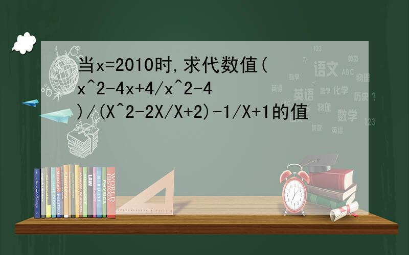 当x=2010时,求代数值(x^2-4x+4/x^2-4)/(X^2-2X/X+2)-1/X+1的值