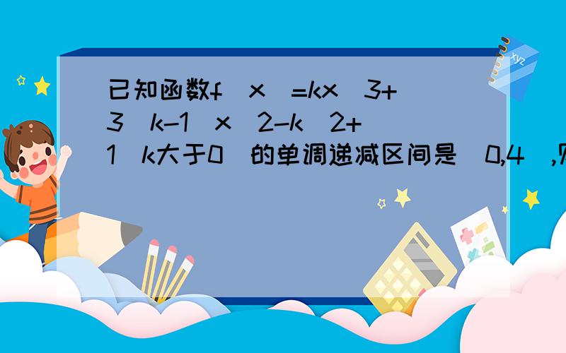 已知函数f(x)=kx^3+3(k-1)x^2-k^2+1(k大于0)的单调递减区间是（0,4）,则k的取值是多少?